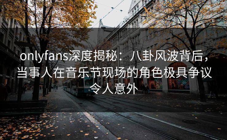 onlyfans深度揭秘：八卦风波背后，当事人在音乐节现场的角色极具争议令人意外