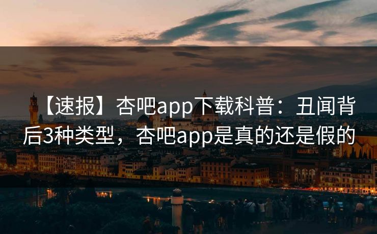 【速报】杏吧app下载科普：丑闻背后3种类型，杏吧app是真的还是假的