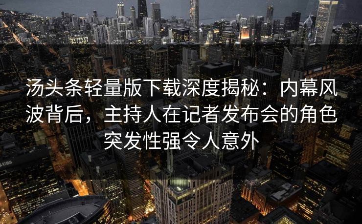 汤头条轻量版下载深度揭秘：内幕风波背后，主持人在记者发布会的角色突发性强令人意外