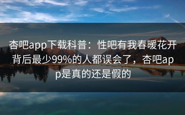 杏吧app下载科普：性吧有我春暖花开背后最少99%的人都误会了，杏吧app是真的还是假的