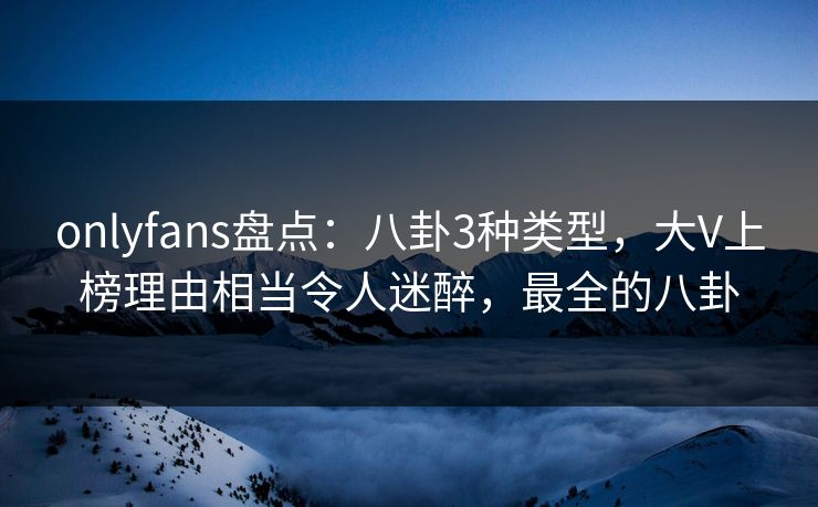 onlyfans盘点：八卦3种类型，大V上榜理由相当令人迷醉，最全的八卦