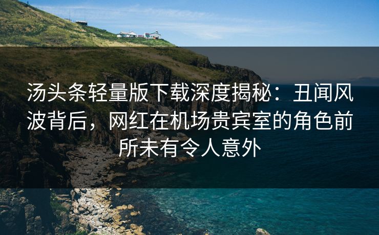 汤头条轻量版下载深度揭秘：丑闻风波背后，网红在机场贵宾室的角色前所未有令人意外