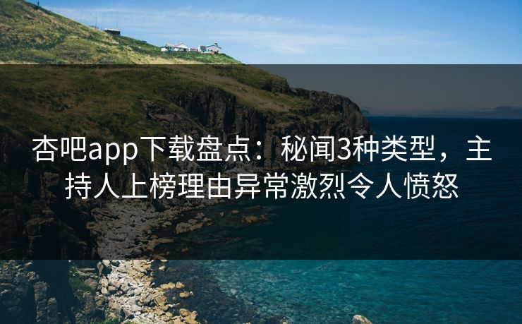 杏吧app下载盘点:秘闻3种类型,主持人上榜理由异常激烈令人愤怒