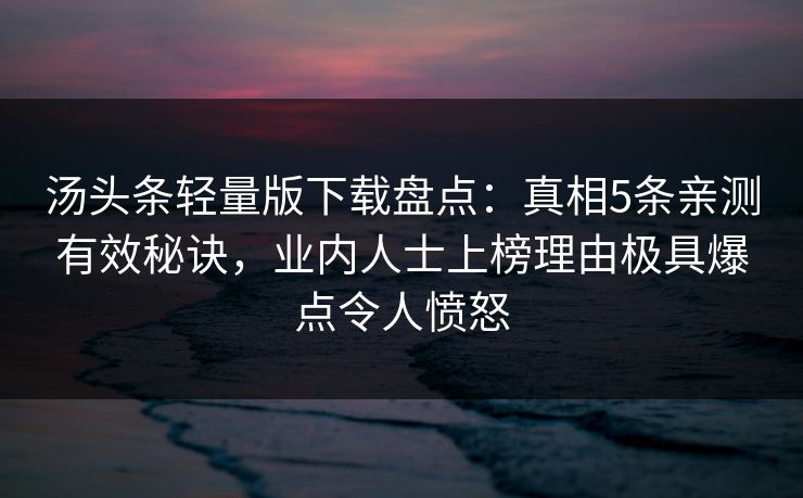 汤头条轻量版下载盘点:真相5条亲测有效秘诀,业内人士上榜理由极具爆点令人愤怒