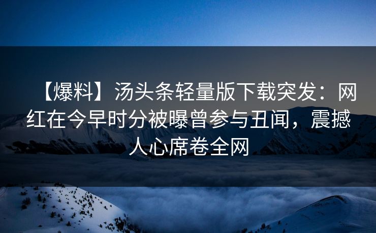 【爆料】汤头条轻量版下载突发：网红在今早时分被曝曾参与丑闻，震撼人心席卷全网