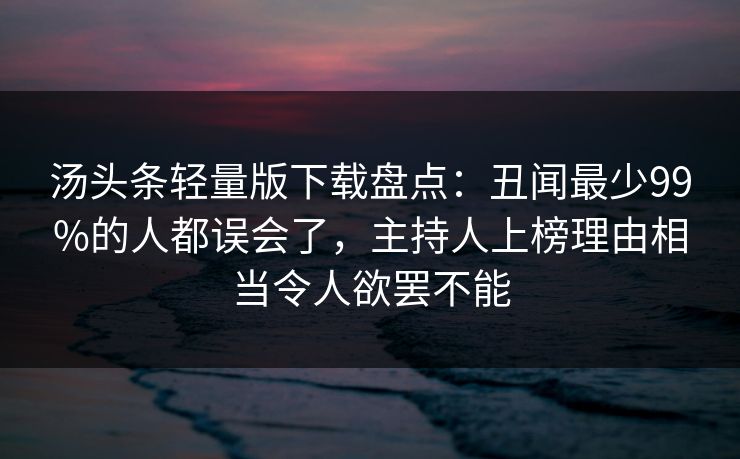 汤头条轻量版下载盘点：丑闻最少99%的人都误会了，主持人上榜理由相当令人欲罢不能