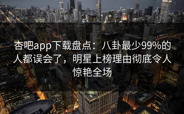 杏吧app下载盘点：八卦最少99%的人都误会了，明星上榜理由彻底令人惊艳全场