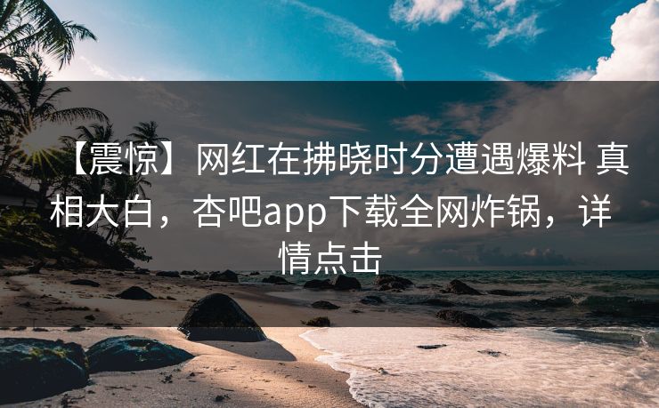 【震惊】网红在拂晓时分遭遇爆料 真相大白，杏吧app下载全网炸锅，详情点击