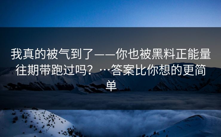 我真的被气到了——你也被黑料正能量往期带跑过吗？…答案比你想的更简单