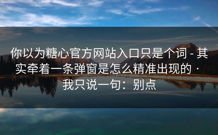 你以为糖心官方网站入口只是个词 - 其实牵着一条弹窗是怎么精准出现的 · 我只说一句：别点