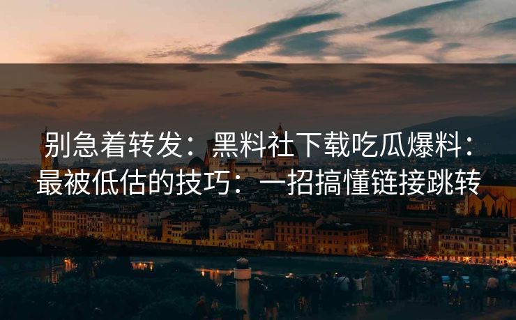 别急着转发：黑料社下载吃瓜爆料：最被低估的技巧：一招搞懂链接跳转