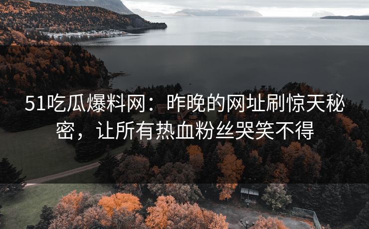 51吃瓜爆料网:昨晚的网址刷惊天秘密,让所有热血粉丝哭笑不得 51吃瓜爆料网:昨晚的网址刷惊天秘密,让所有热血粉丝哭笑不得