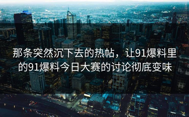 那条突然沉下去的热帖,让91爆料里的91爆料今日大赛的讨论彻底变味