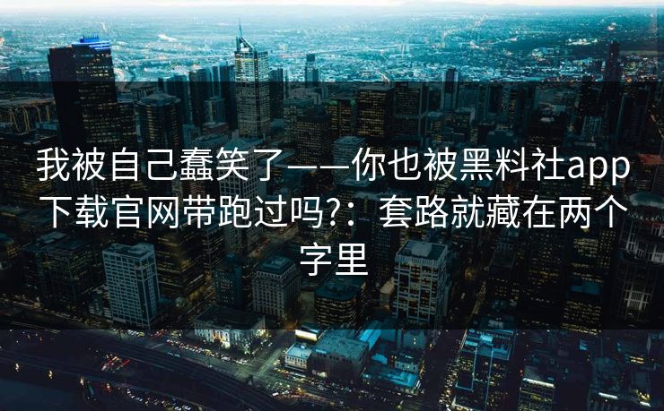 我被自己蠢笑了——你也被黑料社app下载官网带跑过吗?：套路就藏在两个字里