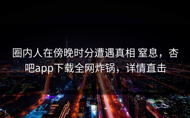 圈内人在傍晚时分遭遇真相 窒息，杏吧app下载全网炸锅，详情直击
