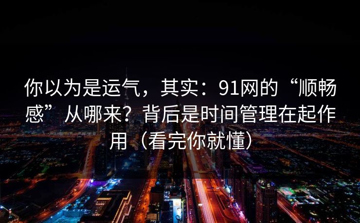你以为是运气,其实:91网的“顺畅感”从哪来?背后是时间管理在起作用(看完你就懂)