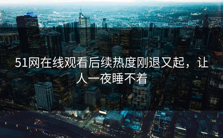 51网在线观看后续热度刚退又起，让人一夜睡不着