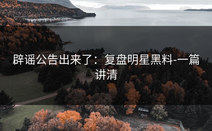 辟谣公告出来了：复盘明星黑料-一篇讲清