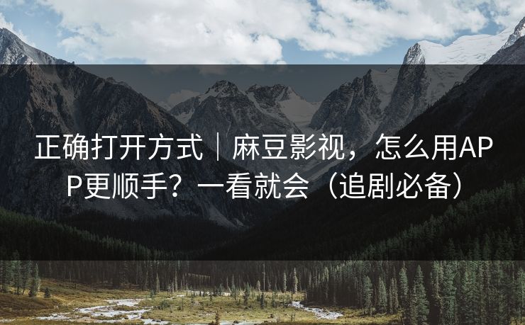 正确打开方式｜麻豆影视，怎么用APP更顺手？一看就会（追剧必备）
