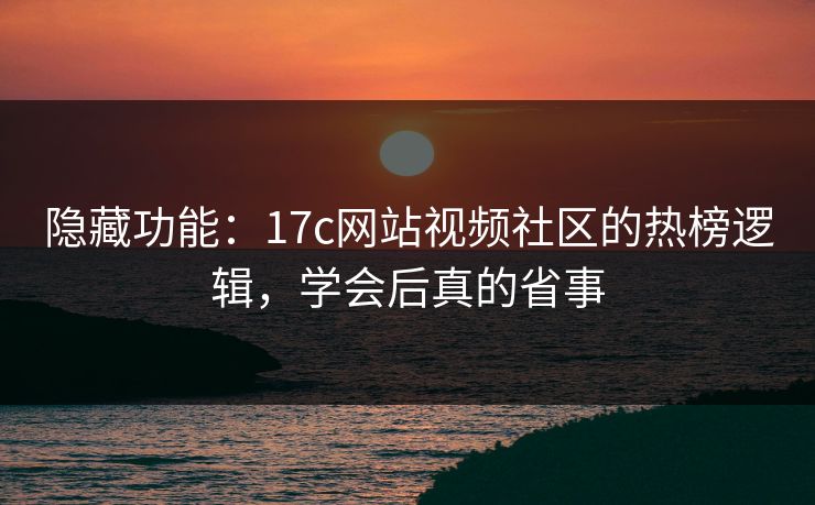 隐藏功能：17c网站视频社区的热榜逻辑，学会后真的省事