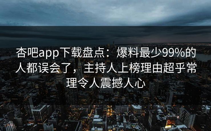杏吧app下载盘点：爆料最少99%的人都误会了，主持人上榜理由超乎常理令人震撼人心