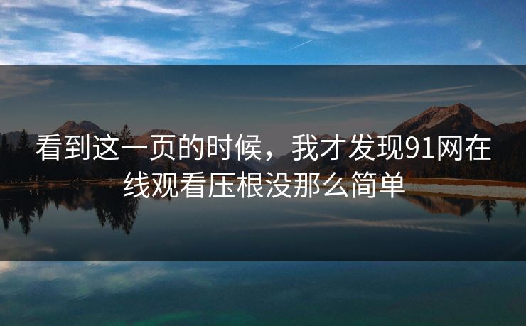 看到这一页的时候，我才发现91网在线观看压根没那么简单