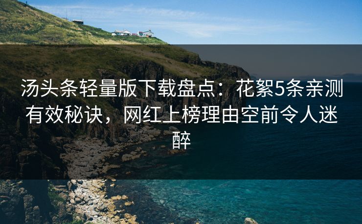 汤头条轻量版下载盘点：花絮5条亲测有效秘诀，网红上榜理由空前令人迷醉