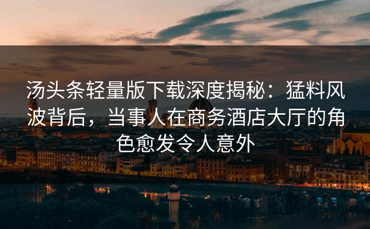 汤头条轻量版下载深度揭秘：猛料风波背后，当事人在商务酒店大厅的角色愈发令人意外