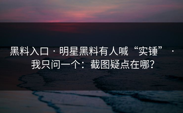 黑料入口 · 明星黑料有人喊“实锤” · 我只问一个：截图疑点在哪？