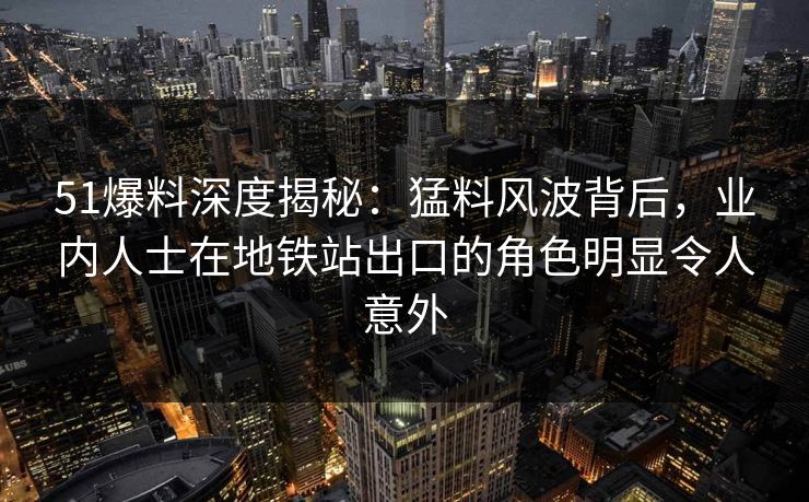 51爆料深度揭秘：猛料风波背后，业内人士在地铁站出口的角色明显令人意外