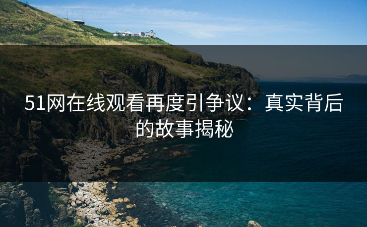 51网在线观看再度引争议：真实背后的故事揭秘