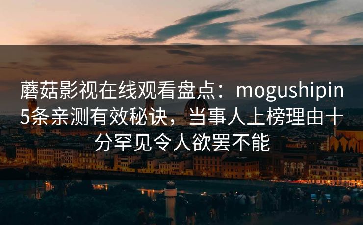 蘑菇影视在线观看盘点：mogushipin5条亲测有效秘诀，当事人上榜理由十分罕见令人欲罢不能