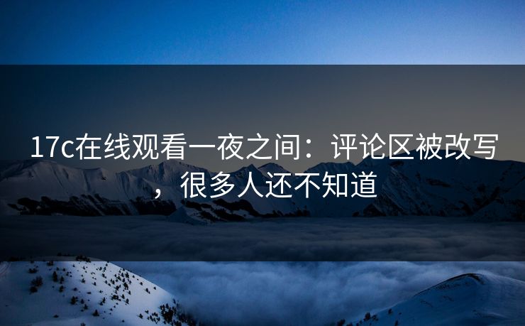 17c在线观看一夜之间：评论区被改写，很多人还不知道