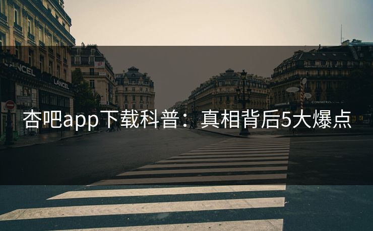 杏吧app下载科普：真相背后5大爆点