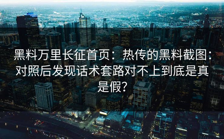 黑料万里长征首页:热传的黑料截图:对照后发现话术套路对不上到底是真是假? 黑料万里长征首页:热传的黑料截图:对照后发现话术套路对不上到底是真是假?