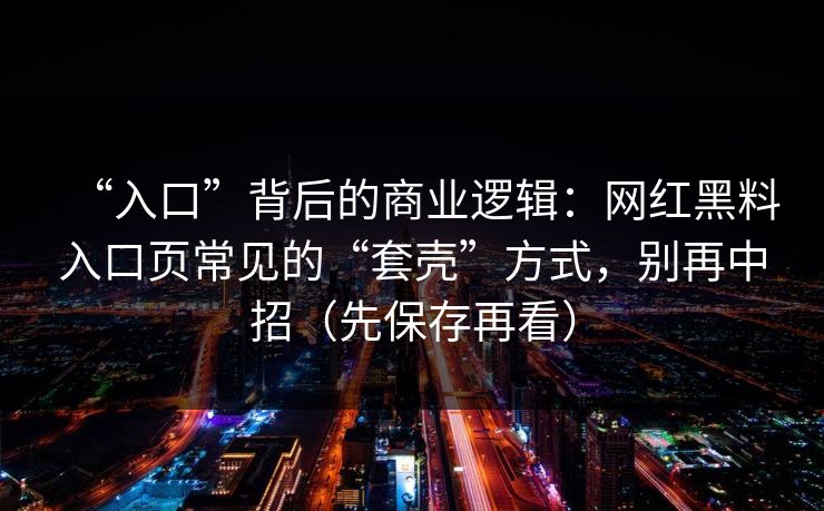 “入口”背后的商业逻辑：网红黑料入口页常见的“套壳”方式，别再中招（先保存再看）