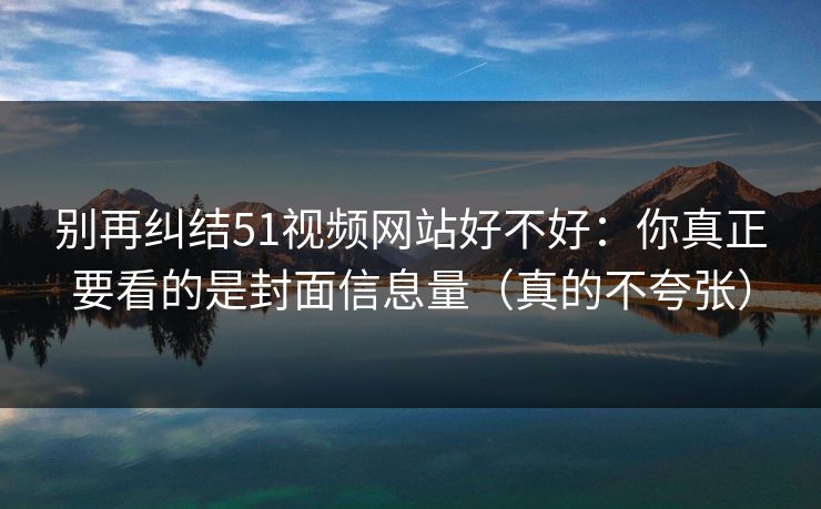 别再纠结51视频网站好不好：你真正要看的是封面信息量（真的不夸张）