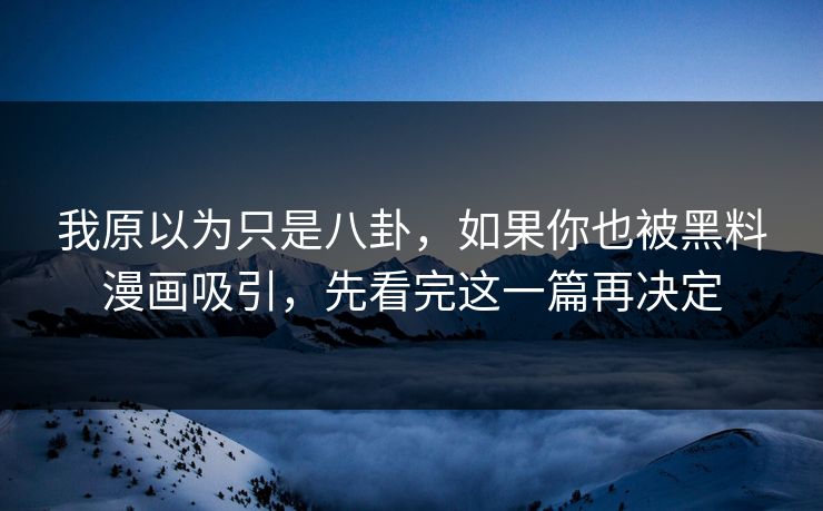 我原以为只是八卦，如果你也被黑料漫画吸引，先看完这一篇再决定
