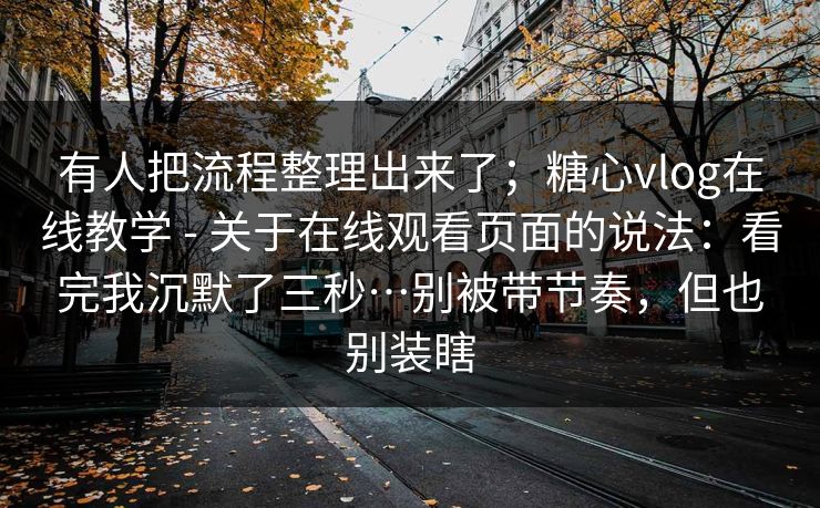 有人把流程整理出来了;糖心vlog在线教学 - 关于在线观看页面的说法:看完我沉默了三秒…别被带节奏,但也别装瞎 有人把流程整理出来了;糖心vlog在线教学 - 关于在线观看页面的说法:看完我沉默了三秒…别被带节奏,但也别装瞎