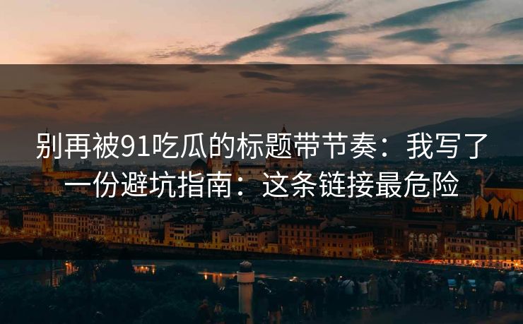 别再被91吃瓜的标题带节奏：我写了一份避坑指南：这条链接最危险