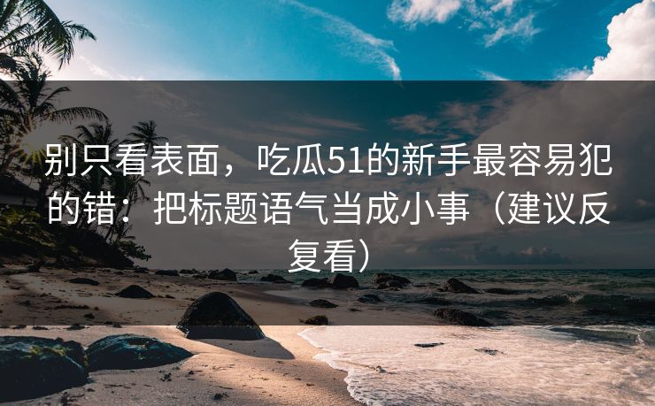 别只看表面，吃瓜51的新手最容易犯的错：把标题语气当成小事（建议反复看）