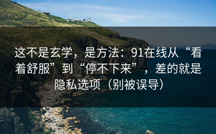 这不是玄学，是方法：91在线从“看着舒服”到“停不下来”，差的就是隐私选项（别被误导）