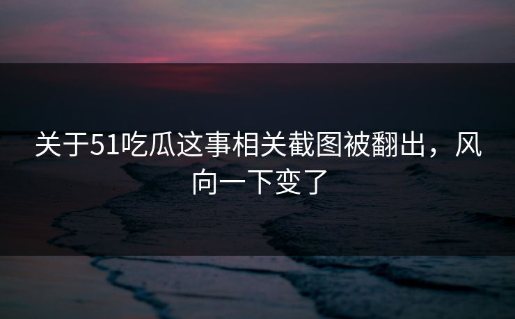 关于51吃瓜这事相关截图被翻出，风向一下变了