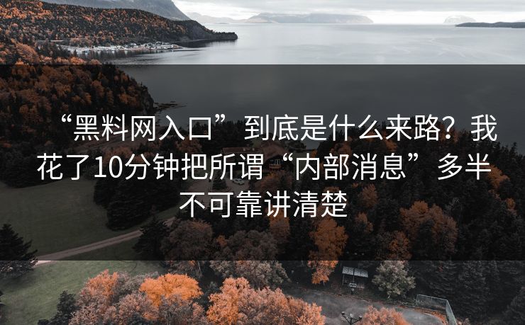 “黑料网入口”到底是什么来路？我花了10分钟把所谓“内部消息”多半不可靠讲清楚