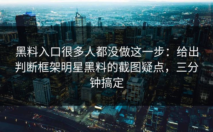 黑料入口很多人都没做这一步：给出判断框架明星黑料的截图疑点，三分钟搞定