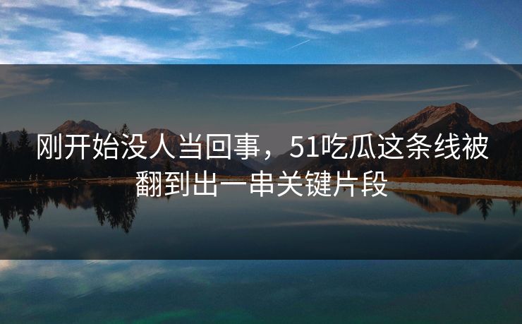 刚开始没人当回事，51吃瓜这条线被翻到出一串关键片段