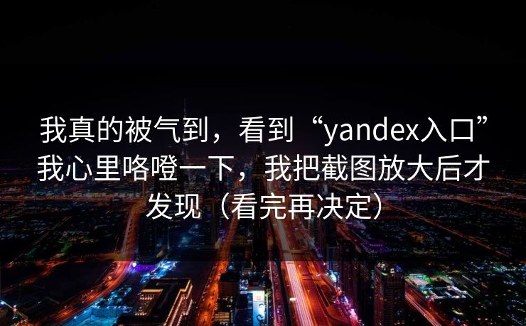 我真的被气到，看到“yandex入口”我心里咯噔一下，我把截图放大后才发现（看完再决定）