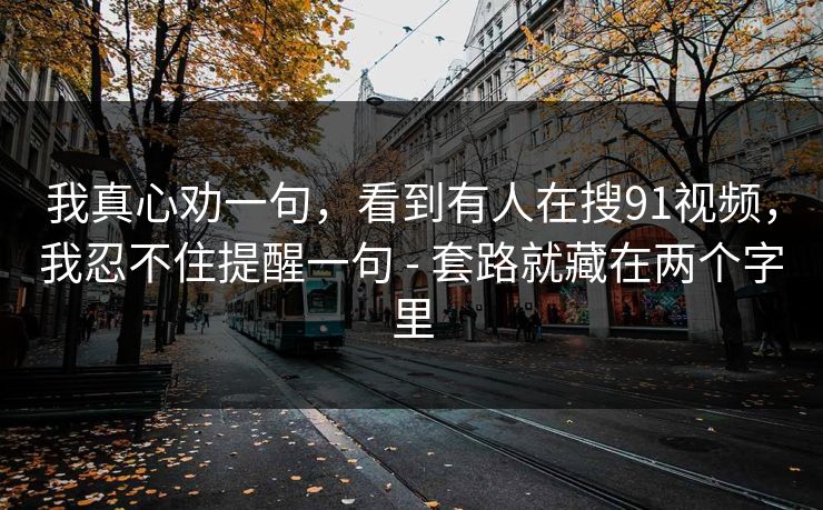 我真心劝一句，看到有人在搜91视频，我忍不住提醒一句 - 套路就藏在两个字里