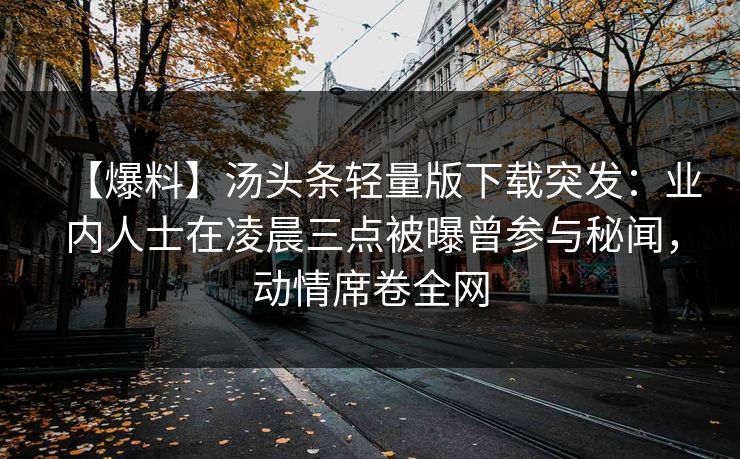 【爆料】汤头条轻量版下载突发:业内人士在凌晨三点被曝曾参与秘闻,动情席卷全网 【爆料】汤头条轻量版下载突发:业内人士在凌晨三点被曝曾参与秘闻,动情席卷全网