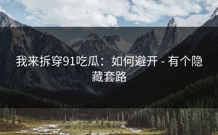 我来拆穿91吃瓜：如何避开 - 有个隐藏套路
